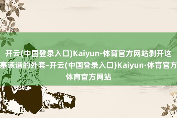 开云(中国登录入口)Kaiyun·体育官方网站剥开这层搪塞诙谐的外套-开云(中国登录入口)Kaiyun·体育官方网站