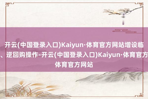 开云(中国登录入口)Kaiyun·体育官方网站增设临时正、逆回购操作-开云(中国登录入口)Kaiyun·体育官方网站