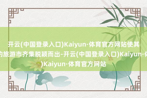 开云(中国登录入口)Kaiyun·体育官方网站使其在竞争热烈的旅游市齐集脱颖而出-开云(中国登录入口)Kaiyun·体育官方网站