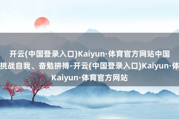 开云(中国登录入口)Kaiyun·体育官方网站中国体育健儿们挑战自我、奋勉拼搏-开云(中国登录入口)Kaiyun·体育官方网站