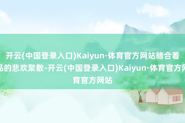 开云(中国登录入口)Kaiyun·体育官方网站暗合着食品的悲欢聚散-开云(中国登录入口)Kaiyun·体育官方网站