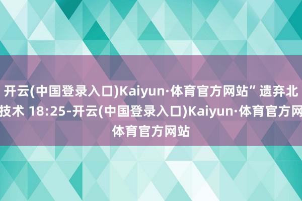 开云(中国登录入口)Kaiyun·体育官方网站”遗弃北京技术 18:25-开云(中国登录入口)Kaiyun·体育官方网站