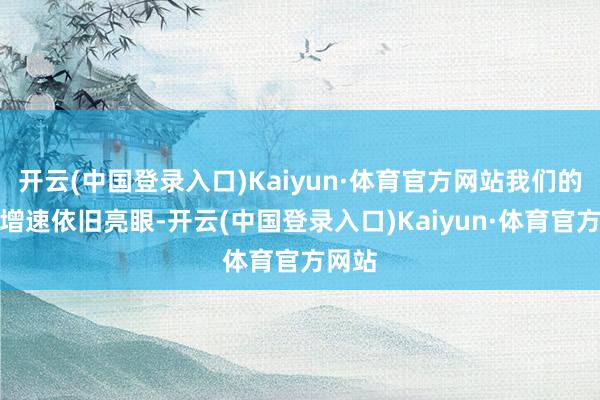 开云(中国登录入口)Kaiyun·体育官方网站我们的经济增速依旧亮眼-开云(中国登录入口)Kaiyun·体育官方网站