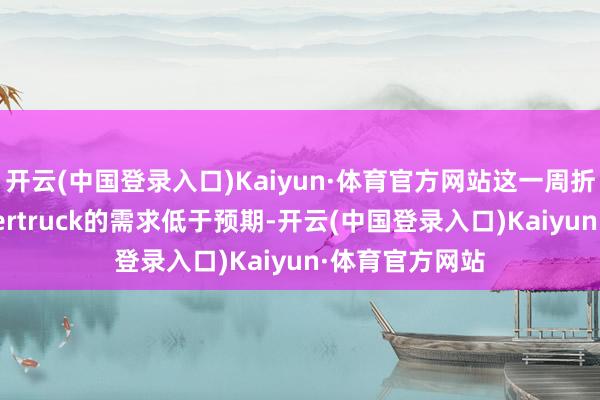 开云(中国登录入口)Kaiyun·体育官方网站这一周折可能标明Cybertruck的需求低于预期-开云(中国登录入口)Kaiyun·体育官方网站