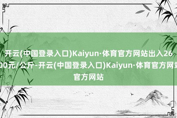 开云(中国登录入口)Kaiyun·体育官方网站出入26.00元/公斤-开云(中国登录入口)Kaiyun·体育官方网站