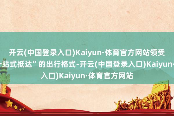 开云(中国登录入口)Kaiyun·体育官方网站领受“火车+汽车一站式抵达”的出行格式-开云(中国登录入口)Kaiyun·体育官方网站