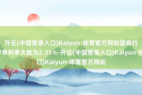 开云(中国登录入口)Kaiyun·体育官方网站国有行3年期大额存单利率大批为2.35%-开云(中国登录入口)Kaiyun·体育官方网站