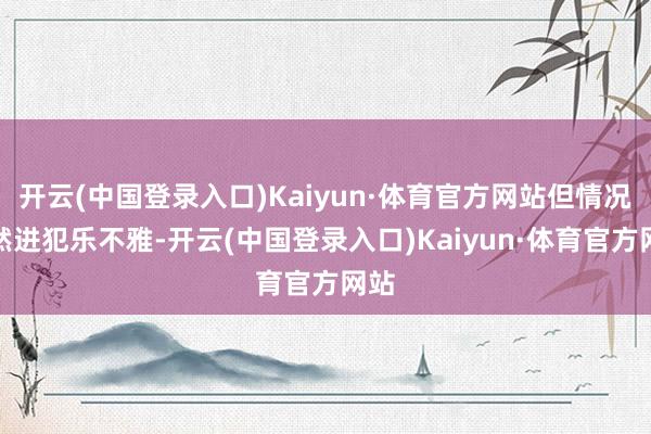 开云(中国登录入口)Kaiyun·体育官方网站但情况仍然进犯乐不雅-开云(中国登录入口)Kaiyun·体育官方网站