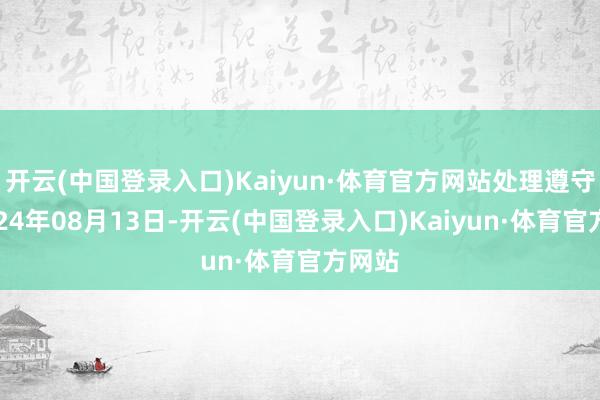 开云(中国登录入口)Kaiyun·体育官方网站处理遵守：2024年08月13日-开云(中国登录入口)Kaiyun·体育官方网站