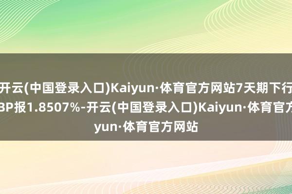 开云(中国登录入口)Kaiyun·体育官方网站7天期下行6.51BP报1.8507%-开云(中国登录入口)Kaiyun·体育官方网站