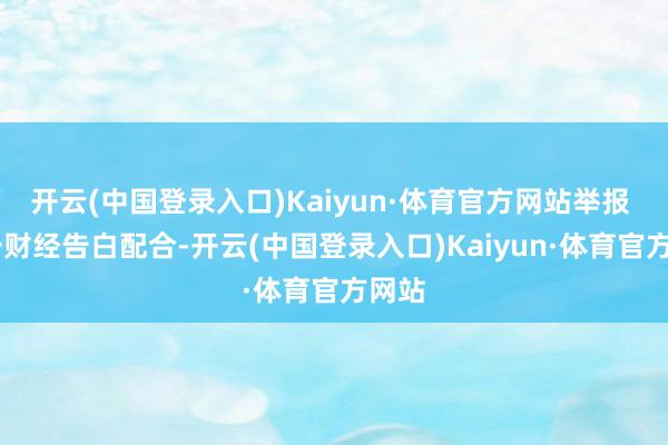 开云(中国登录入口)Kaiyun·体育官方网站举报  第一财经告白配合-开云(中国登录入口)Kaiyun·体育官方网站