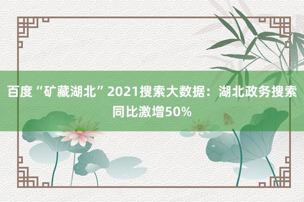 百度“矿藏湖北”2021搜索大数据：湖北政务搜索同比激增50%