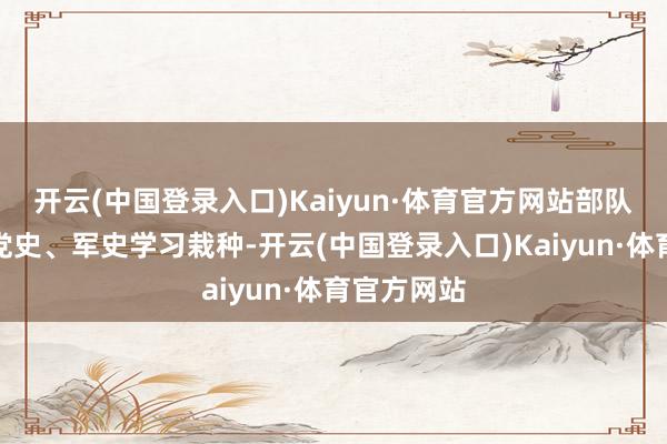 开云(中国登录入口)Kaiyun·体育官方网站部队通常开展党史、军史学习栽种-开云(中国登录入口)Kaiyun·体育官方网站