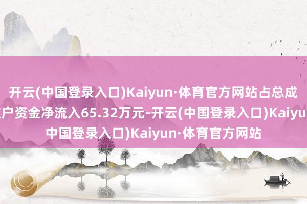 开云(中国登录入口)Kaiyun·体育官方网站占总成交额4.48%；散户资金净流入65.32万元-开云(中国登录入口)Kaiyun·体育官方网站