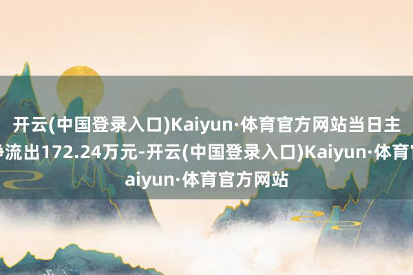 开云(中国登录入口)Kaiyun·体育官方网站当日主力资金净流出172.24万元-开云(中国登录入口)Kaiyun·体育官方网站