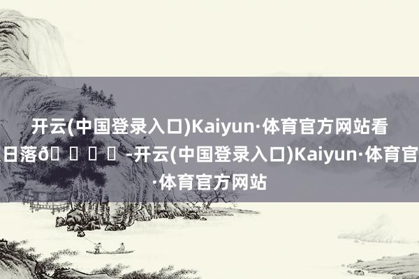 开云(中国登录入口)Kaiyun·体育官方网站看一万次日落🏜️-开云(中国登录入口)Kaiyun·体育官方网站