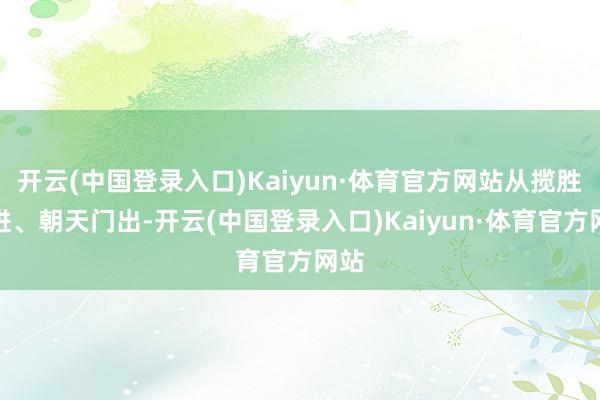 开云(中国登录入口)Kaiyun·体育官方网站从揽胜门进、朝天门出-开云(中国登录入口)Kaiyun·体育官方网站