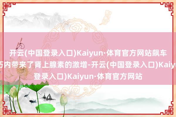 开云(中国登录入口)Kaiyun·体育官方网站飙车活动天然在短技巧内带来了肾上腺素的激增-开云(中国登录入口)Kaiyun·体育官方网站