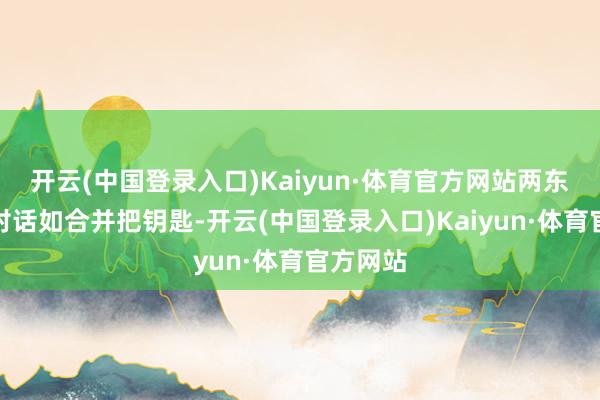 开云(中国登录入口)Kaiyun·体育官方网站两东谈主的对话如合并把钥匙-开云(中国登录入口)Kaiyun·体育官方网站