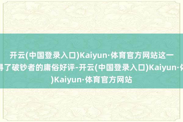 开云(中国登录入口)Kaiyun·体育官方网站这一举措不仅赢得了破钞者的庸俗好评-开云(中国登录入口)Kaiyun·体育官方网站