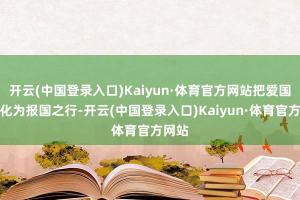 开云(中国登录入口)Kaiyun·体育官方网站把爱国之心化为报国之行-开云(中国登录入口)Kaiyun·体育官方网站