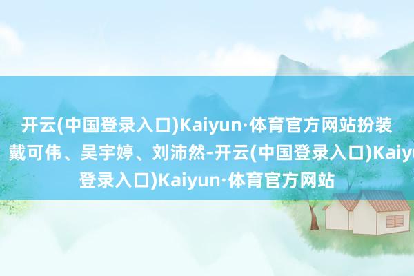 开云(中国登录入口)Kaiyun·体育官方网站扮装演员刘洋、王晶、戴可伟、吴宇婷、刘沛然-开云(中国登录入口)Kaiyun·体育官方网站