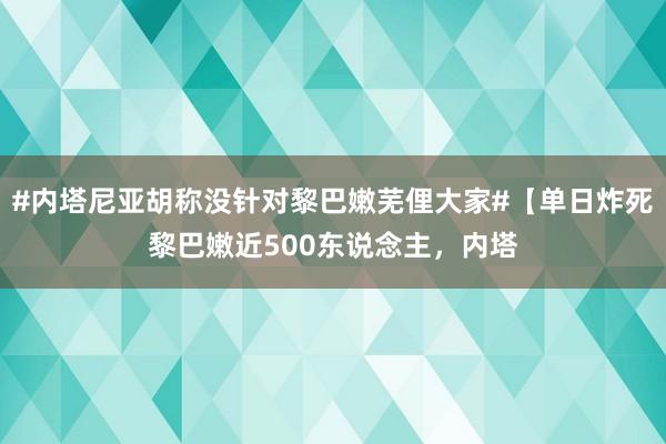 #内塔尼亚胡称没针对黎巴嫩芜俚大家#【单日炸死黎巴嫩近500东说念主，内塔