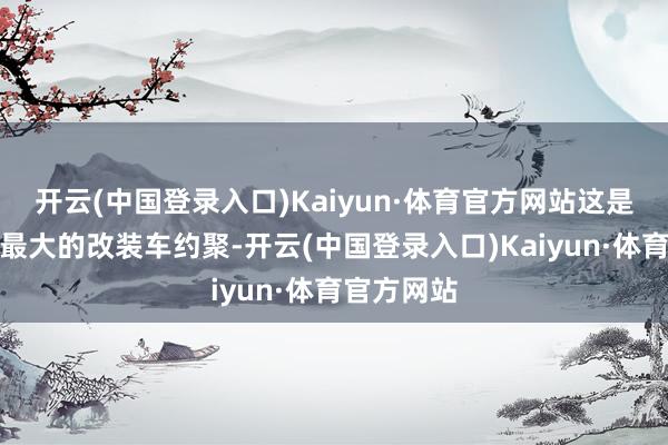 开云(中国登录入口)Kaiyun·体育官方网站这是华北地区最大的改装车约聚-开云(中国登录入口)Kaiyun·体育官方网站