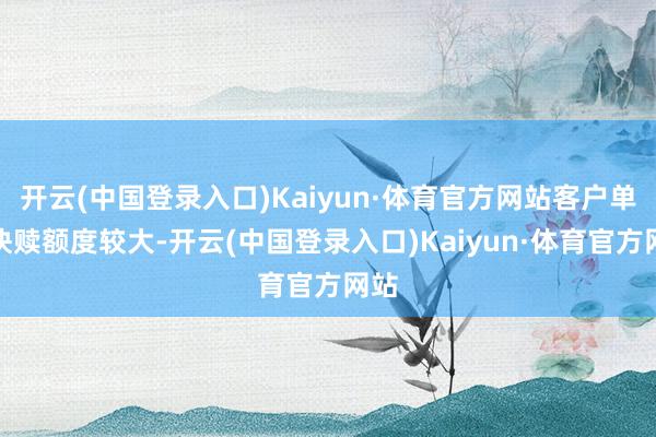 开云(中国登录入口)Kaiyun·体育官方网站客户单日快赎额度较大-开云(中国登录入口)Kaiyun·体育官方网站