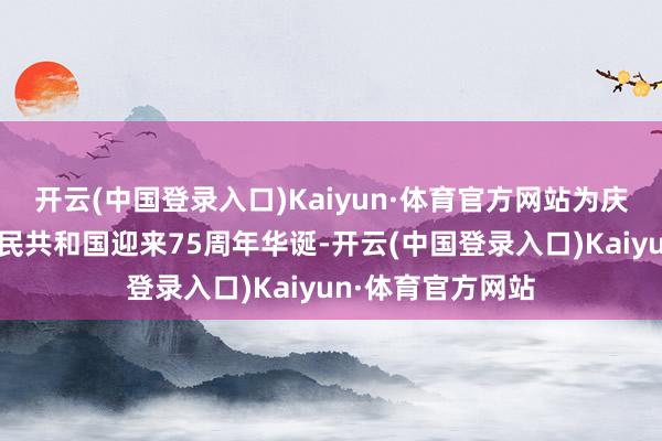 开云(中国登录入口)Kaiyun·体育官方网站为庆祝中华东说念主民共和国迎来75周年华诞-开云(中国登录入口)Kaiyun·体育官方网站