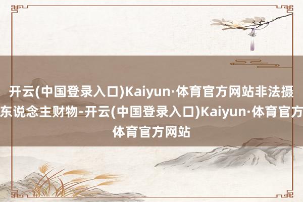 开云(中国登录入口)Kaiyun·体育官方网站非法摄取他东说念主财物-开云(中国登录入口)Kaiyun·体育官方网站