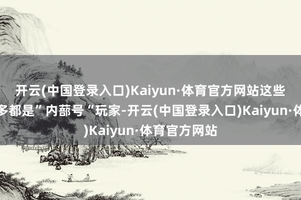 开云(中国登录入口)Kaiyun·体育官方网站这些高战玩家好多都是”内蔀号“玩家-开云(中国登录入口)Kaiyun·体育官方网站