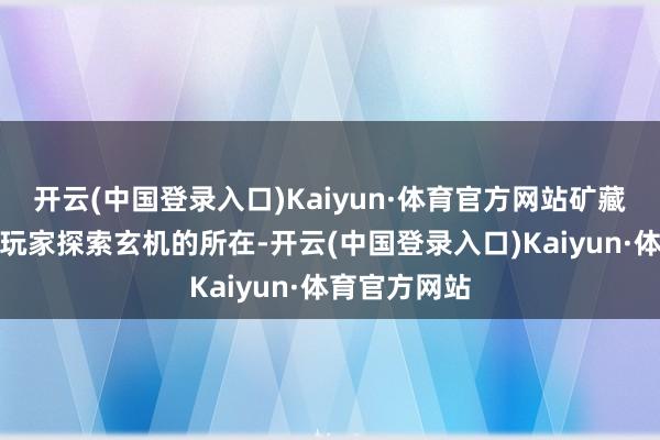 开云(中国登录入口)Kaiyun·体育官方网站矿藏图不错请示玩家探索玄机的所在-开云(中国登录入口)Kaiyun·体育官方网站