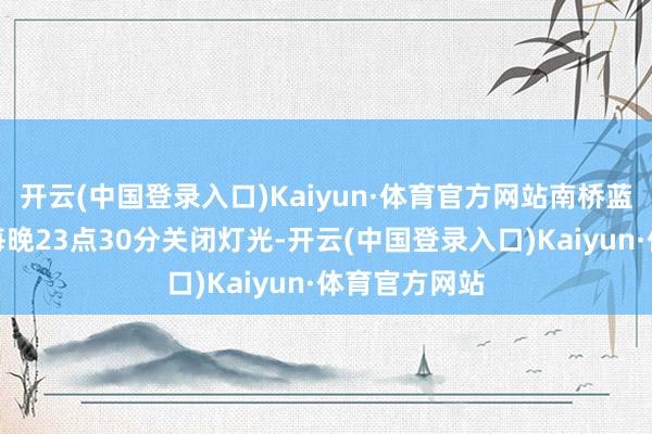 开云(中国登录入口)Kaiyun·体育官方网站南桥蓝眼泪景不雅每晚23点30分关闭灯光-开云(中国登录入口)Kaiyun·体育官方网站