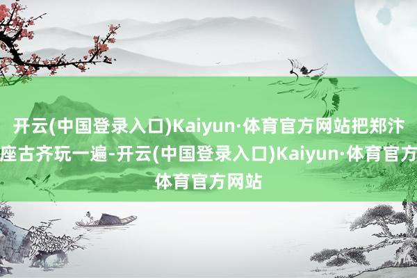 开云(中国登录入口)Kaiyun·体育官方网站把郑汴洛三座古齐玩一遍-开云(中国登录入口)Kaiyun·体育官方网站