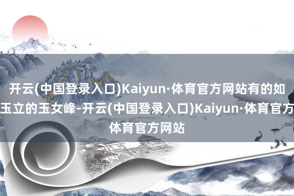 开云(中国登录入口)Kaiyun·体育官方网站有的如风度玉立的玉女峰-开云(中国登录入口)Kaiyun·体育官方网站