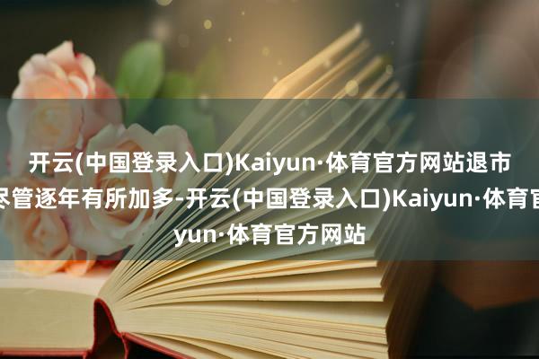 开云(中国登录入口)Kaiyun·体育官方网站退市公司数尽管逐年有所加多-开云(中国登录入口)Kaiyun·体育官方网站