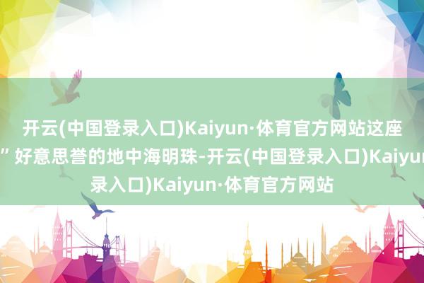 开云(中国登录入口)Kaiyun·体育官方网站这座素有“东方巴黎”好意思誉的地中海明珠-开云(中国登录入口)Kaiyun·体育官方网站