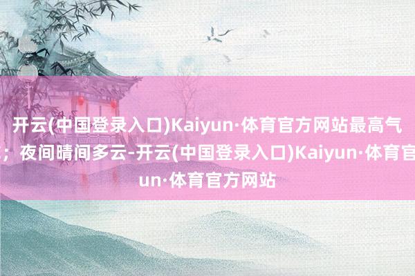 开云(中国登录入口)Kaiyun·体育官方网站最高气温21℃；夜间晴间多云-开云(中国登录入口)Kaiyun·体育官方网站