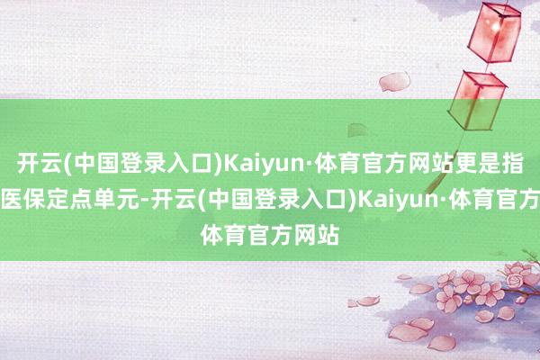 开云(中国登录入口)Kaiyun·体育官方网站更是指定的医保定点单元-开云(中国登录入口)Kaiyun·体育官方网站