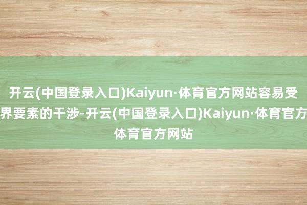 开云(中国登录入口)Kaiyun·体育官方网站容易受到外界要素的干涉-开云(中国登录入口)Kaiyun·体育官方网站