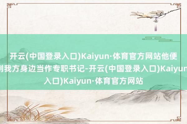 开云(中国登录入口)Kaiyun·体育官方网站他便将章亚若安排到我方身边当作专职书记-开云(中国登录入口)Kaiyun·体育官方网站