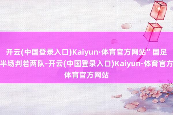 开云(中国登录入口)Kaiyun·体育官方网站”国足凹凸半场判若两队-开云(中国登录入口)Kaiyun·体育官方网站