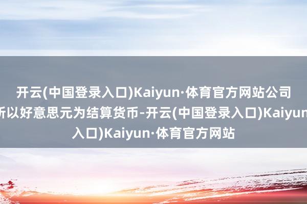 开云(中国登录入口)Kaiyun·体育官方网站公司出口业务主要所以好意思元为结算货币-开云(中国登录入口)Kaiyun·体育官方网站