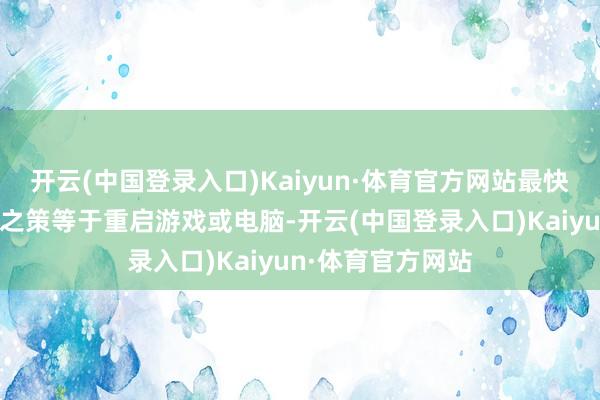 开云(中国登录入口)Kaiyun·体育官方网站最快速且灵验的应酬之策等于重启游戏或电脑-开云(中国登录入口)Kaiyun·体育官方网站