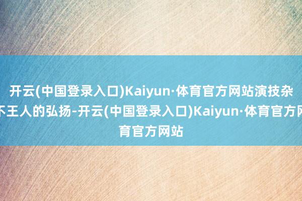 开云(中国登录入口)Kaiyun·体育官方网站演技杂沓不王人的弘扬-开云(中国登录入口)Kaiyun·体育官方网站