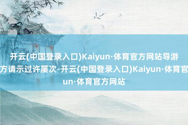 开云(中国登录入口)Kaiyun·体育官方网站导游却称我方请示过许屡次-开云(中国登录入口)Kaiyun·体育官方网站