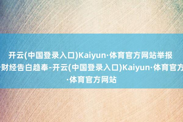 开云(中国登录入口)Kaiyun·体育官方网站举报  第一财经告白趋奉-开云(中国登录入口)Kaiyun·体育官方网站