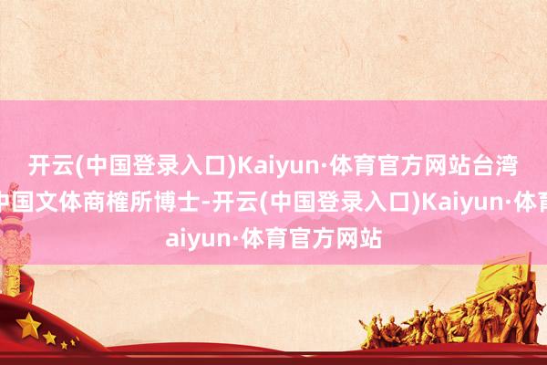 开云(中国登录入口)Kaiyun·体育官方网站台湾政事大学中国文体商榷所博士-开云(中国登录入口)Kaiyun·体育官方网站