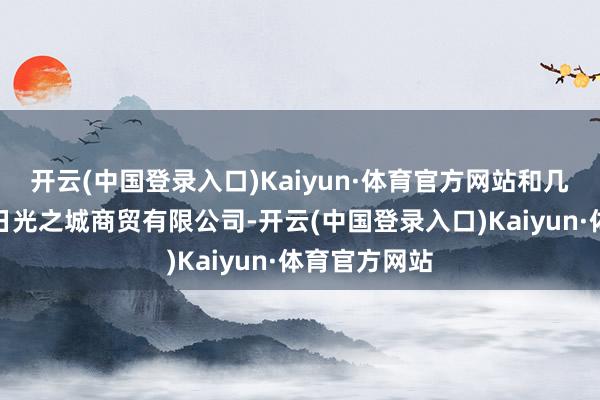 开云(中国登录入口)Kaiyun·体育官方网站和几个发小建树日光之城商贸有限公司-开云(中国登录入口)Kaiyun·体育官方网站